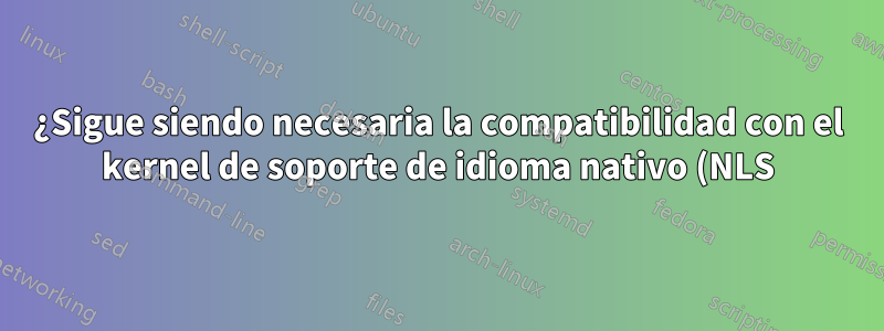 ¿Sigue siendo necesaria la compatibilidad con el kernel de soporte de idioma nativo (NLS)?