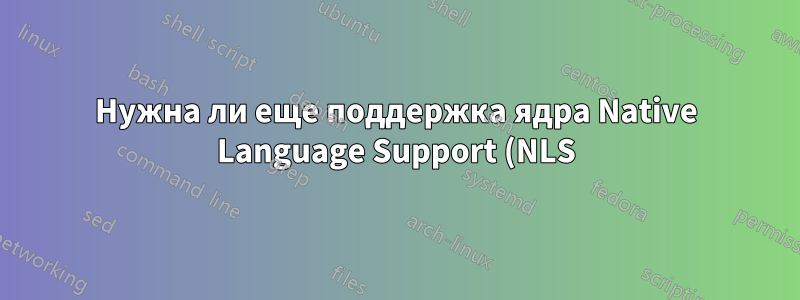 Нужна ли еще поддержка ядра Native Language Support (NLS)?