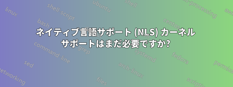 ネイティブ言語サポート (NLS) カーネル サポートはまだ必要ですか?