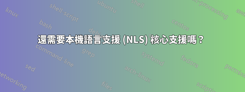 還需要本機語言支援 (NLS) 核心支援嗎？
