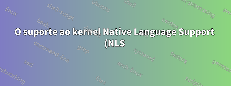 O suporte ao kernel Native Language Support (NLS) ainda é necessário?