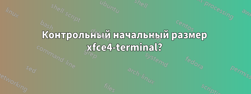 Контрольный начальный размер xfce4-terminal?