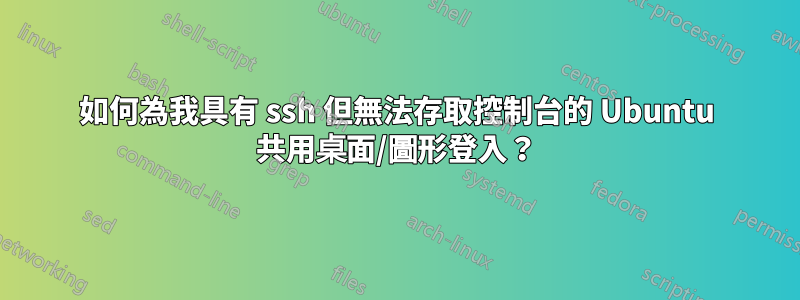 如何為我具有 ssh 但無法存取控制台的 Ubuntu 共用桌面/圖形登入？