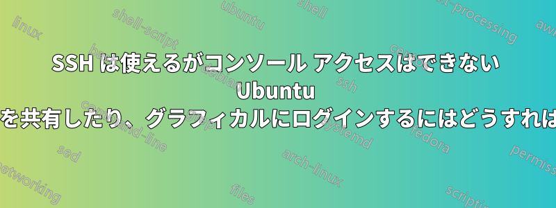 SSH は使えるがコンソール アクセスはできない Ubuntu で、デスクトップを共有したり、グラフィカルにログインするにはどうすればよいでしょうか?