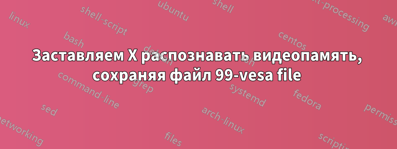 Заставляем X распознавать видеопамять, сохраняя файл 99-vesa file