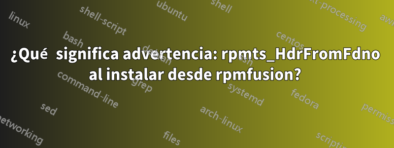 ¿Qué significa advertencia: rpmts_HdrFromFdno al instalar desde rpmfusion?