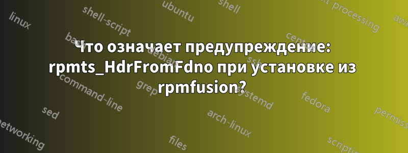 Что означает предупреждение: rpmts_HdrFromFdno при установке из rpmfusion?