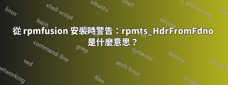 從 rpmfusion 安裝時警告：rpmts_HdrFromFdno 是什麼意思？