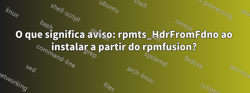 O que significa aviso: rpmts_HdrFromFdno ao instalar a partir do rpmfusion?