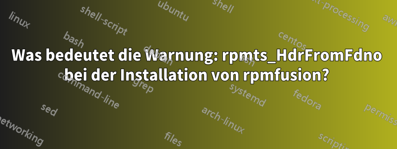 Was bedeutet die Warnung: rpmts_HdrFromFdno bei der Installation von rpmfusion?