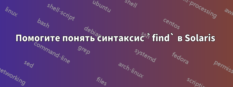 Помогите понять синтаксис `find` в Solaris