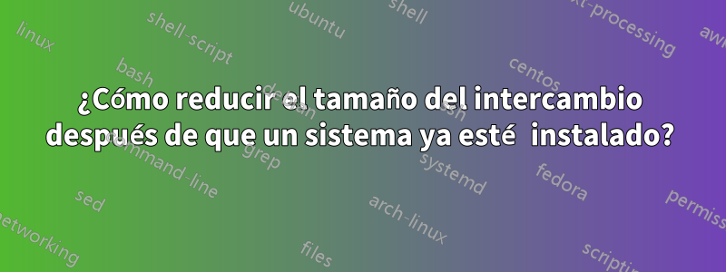¿Cómo reducir el tamaño del intercambio después de que un sistema ya esté instalado?