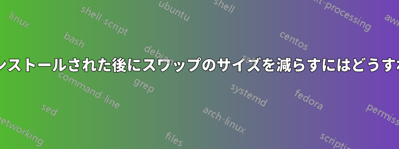 システムがすでにインストールされた後にスワップのサイズを減らすにはどうすればよいでしょうか?