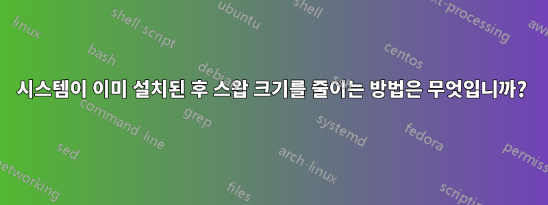 시스템이 이미 설치된 후 스왑 크기를 줄이는 방법은 무엇입니까?