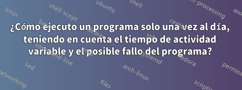 ¿Cómo ejecuto un programa solo una vez al día, teniendo en cuenta el tiempo de actividad variable y el posible fallo del programa?