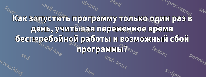 Как запустить программу только один раз в день, учитывая переменное время бесперебойной работы и возможный сбой программы?