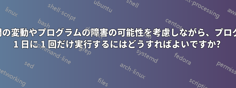稼働時間の変動やプログラムの障害の可能性を考慮しながら、プログラムを 1 日に 1 回だけ実行するにはどうすればよいですか?