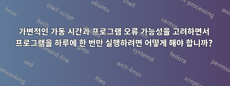가변적인 가동 시간과 프로그램 오류 가능성을 고려하면서 프로그램을 하루에 한 번만 실행하려면 어떻게 해야 합니까?