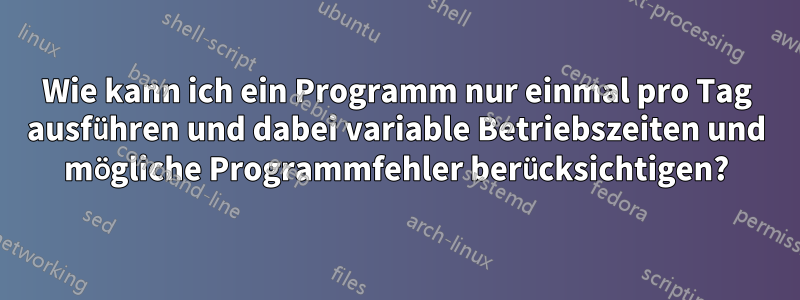Wie kann ich ein Programm nur einmal pro Tag ausführen und dabei variable Betriebszeiten und mögliche Programmfehler berücksichtigen?