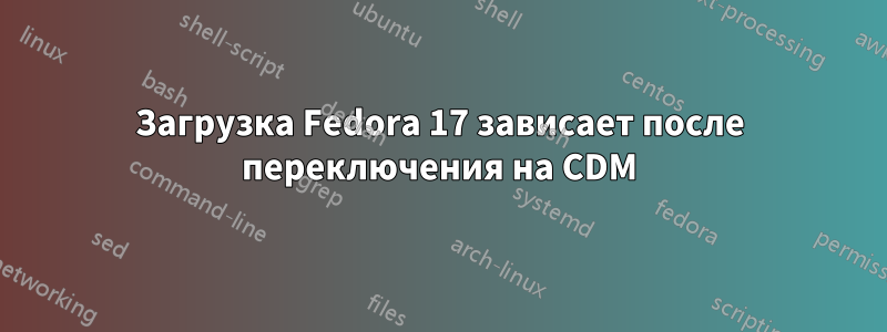 Загрузка Fedora 17 зависает после переключения на CDM