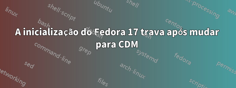 A inicialização do Fedora 17 trava após mudar para CDM