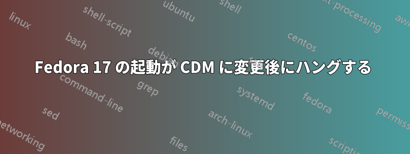 Fedora 17 の起動が CDM に変更後にハングする