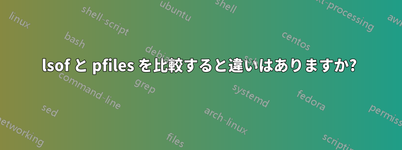 lsof と pfiles を比較すると違いはありますか?