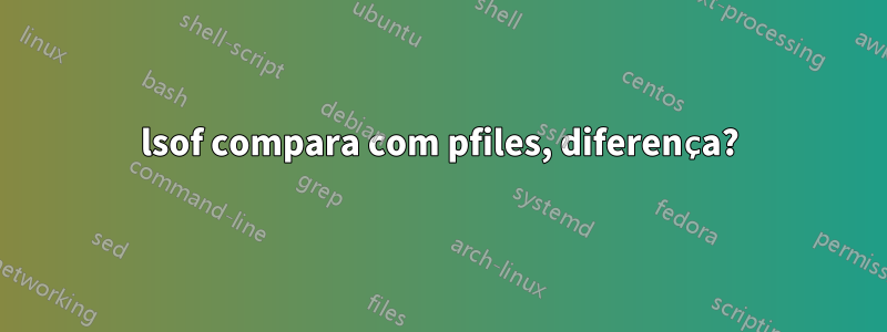 lsof compara com pfiles, diferença?