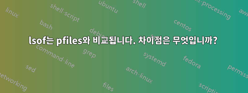 lsof는 pfiles와 비교됩니다. 차이점은 무엇입니까?