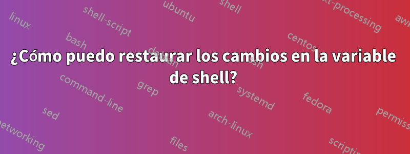 ¿Cómo puedo restaurar los cambios en la variable de shell?