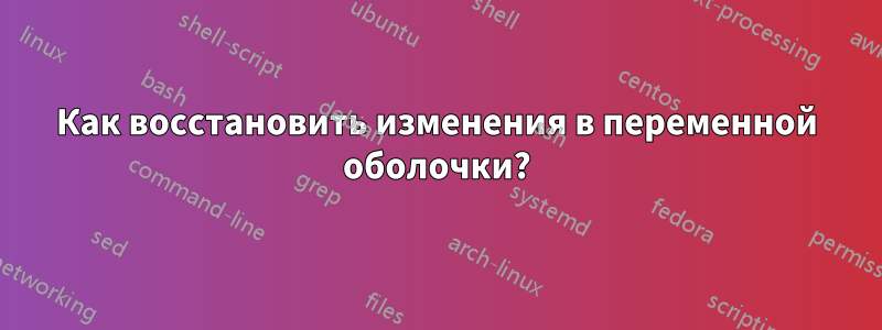 Как восстановить изменения в переменной оболочки?