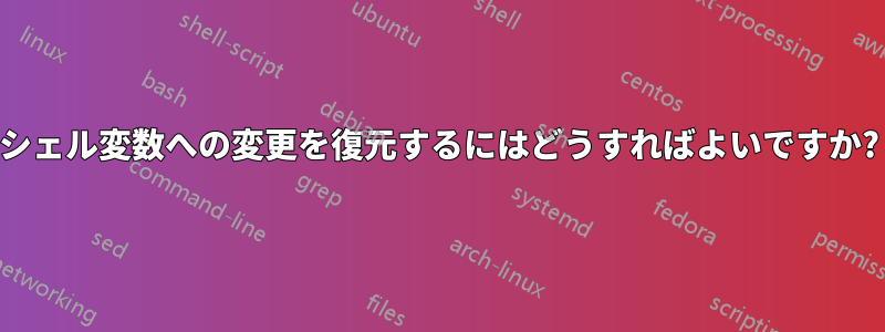 シェル変数への変更を復元するにはどうすればよいですか?