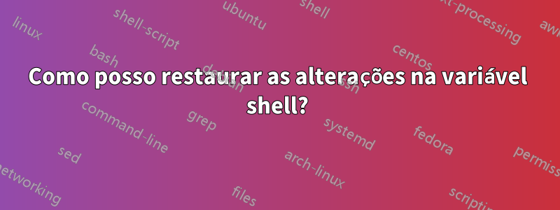 Como posso restaurar as alterações na variável shell?