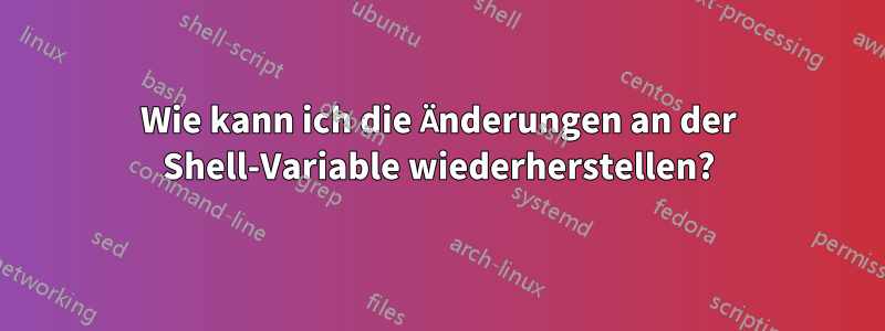 Wie kann ich die Änderungen an der Shell-Variable wiederherstellen?