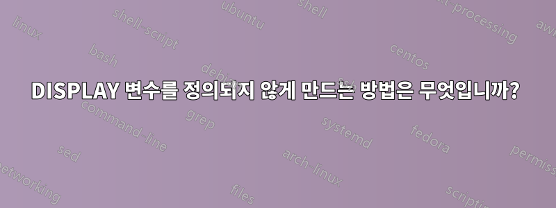 DISPLAY 변수를 정의되지 않게 만드는 방법은 무엇입니까?