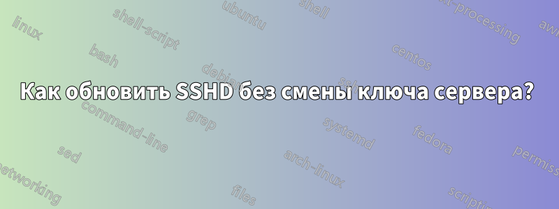 Как обновить SSHD без смены ключа сервера?
