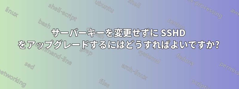 サーバーキーを変更せずに SSHD をアップグレードするにはどうすればよいですか?