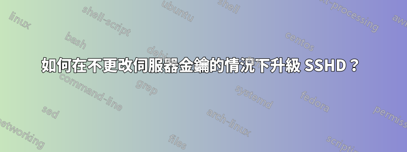 如何在不更改伺服器金鑰的情況下升級 SSHD？