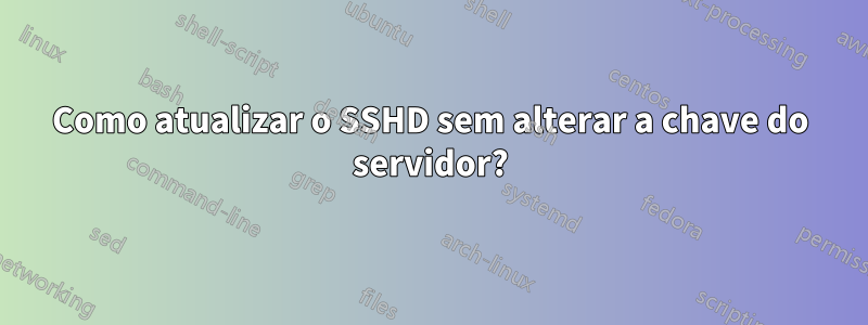 Como atualizar o SSHD sem alterar a chave do servidor?