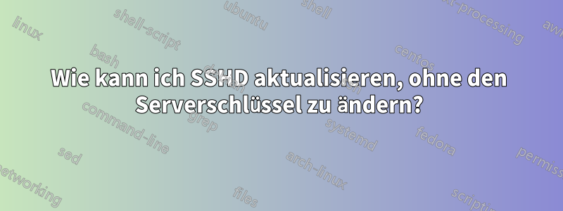 Wie kann ich SSHD aktualisieren, ohne den Serverschlüssel zu ändern?
