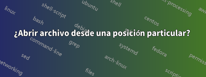 ¿Abrir archivo desde una posición particular?