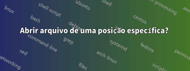 Abrir arquivo de uma posição específica?
