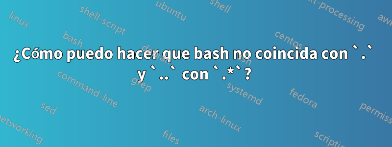 ¿Cómo puedo hacer que bash no coincida con `.` y `..` con `.*`?