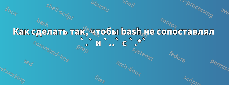 Как сделать так, чтобы bash не сопоставлял `.` и `..` с `.*`