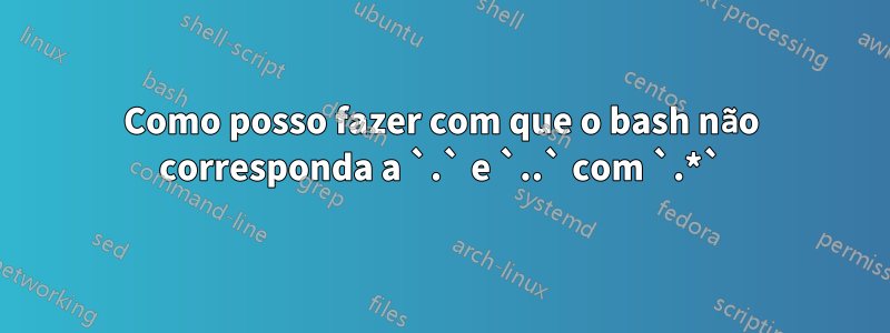 Como posso fazer com que o bash não corresponda a `.` e `..` com `.*`