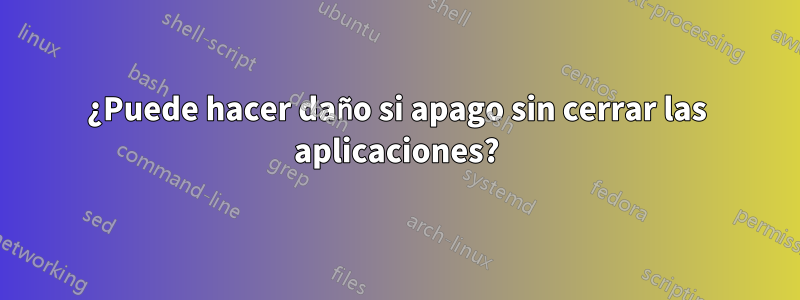 ¿Puede hacer daño si apago sin cerrar las aplicaciones?