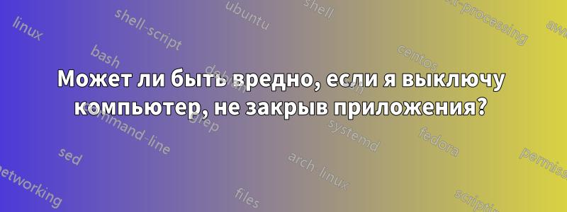 Может ли быть вредно, если я выключу компьютер, не закрыв приложения?