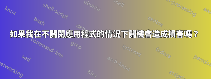 如果我在不關閉應用程式的情況下關機會造成損害嗎？