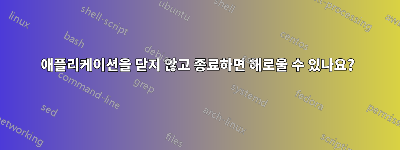 애플리케이션을 닫지 않고 종료하면 해로울 수 있나요?