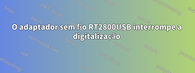 O adaptador sem fio RT2800USB interrompe a digitalização